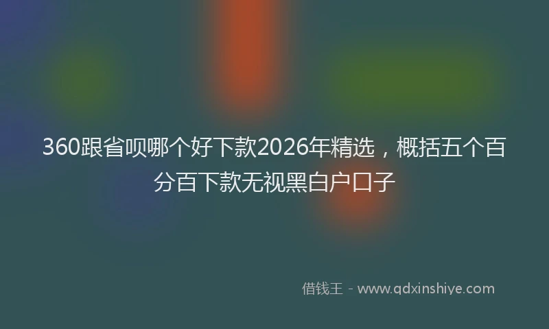 360跟省呗哪个好下款2026年精选，概括五个百分百下款无视黑白户口子
