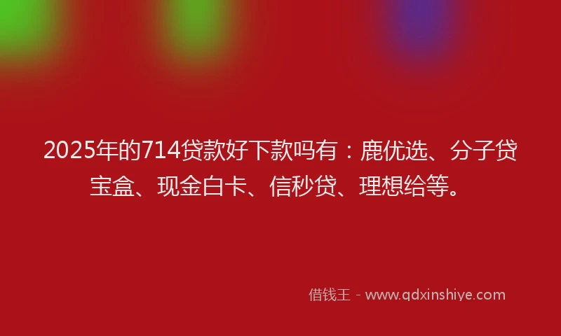 2025年的714贷款好下款吗有：鹿优选、分子贷宝盒、现金白卡、信秒贷、理想给等。