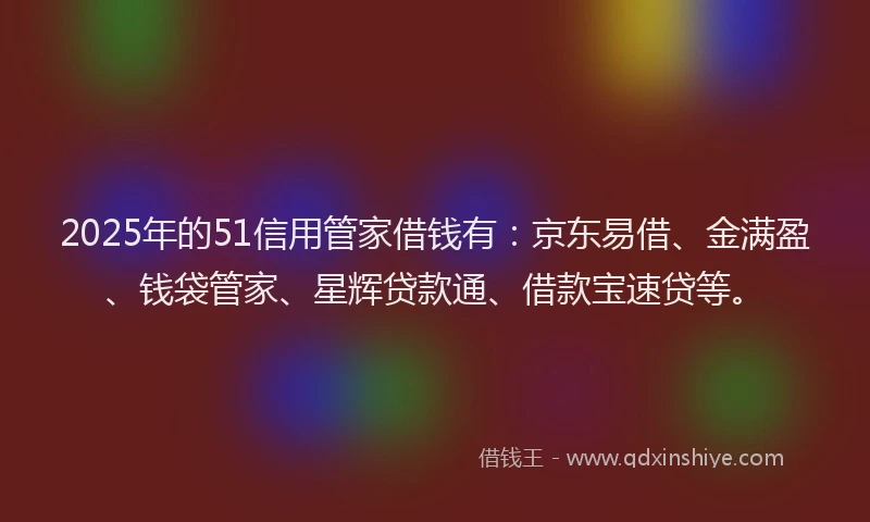 2025年的51信用管家借钱有：京东易借、金满盈、钱袋管家、星辉贷款通、借款宝速贷等。