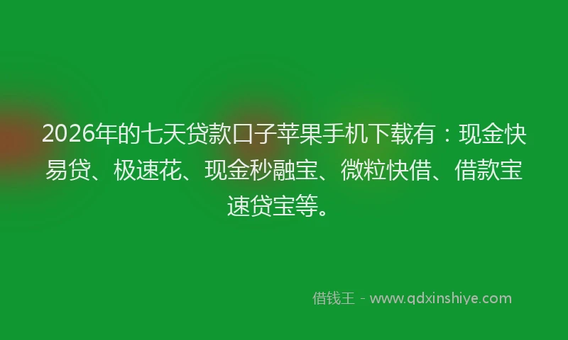 2026年的七天贷款口子苹果手机下载有：现金快易贷、极速花、现金秒融宝、微粒快借、借款宝速贷宝等。