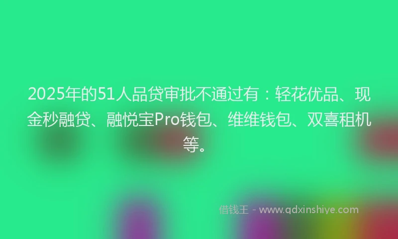 2025年的51人品贷审批不通过有：轻花优品、现金秒融贷、融悦宝Pro钱包、维维钱包、双喜租机等。