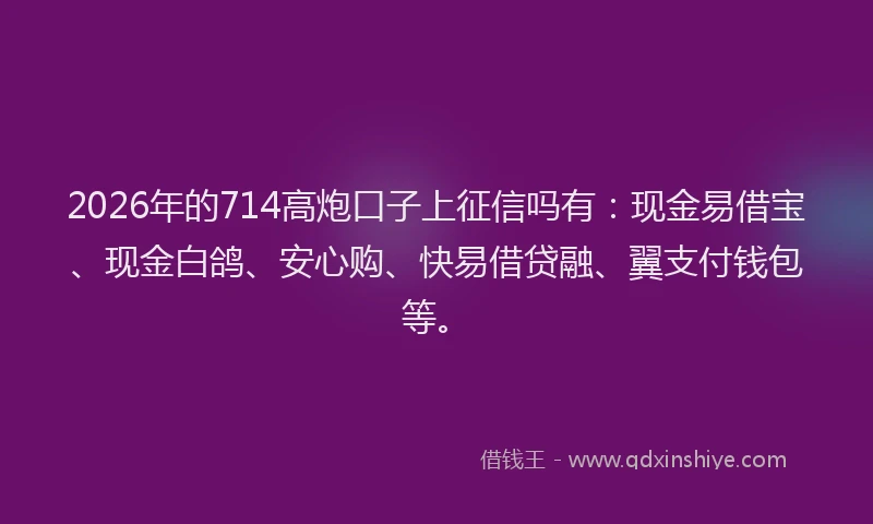 2026年的714高炮口子上征信吗有:现金易借宝、现金白鸽、安心购、快易借贷融、翼支付钱包等。