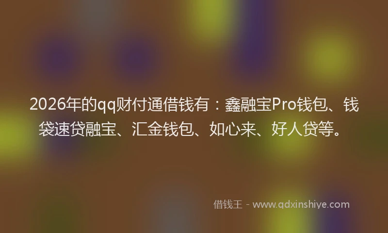 2026年的qq财付通借钱有:鑫融宝Pro钱包、钱袋速贷融宝、汇金钱包、如心来、好人贷等。