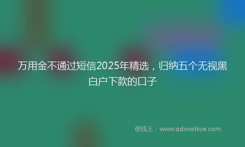 万用金不通过短信2025年精选，归纳五个无视黑白户下款的口子