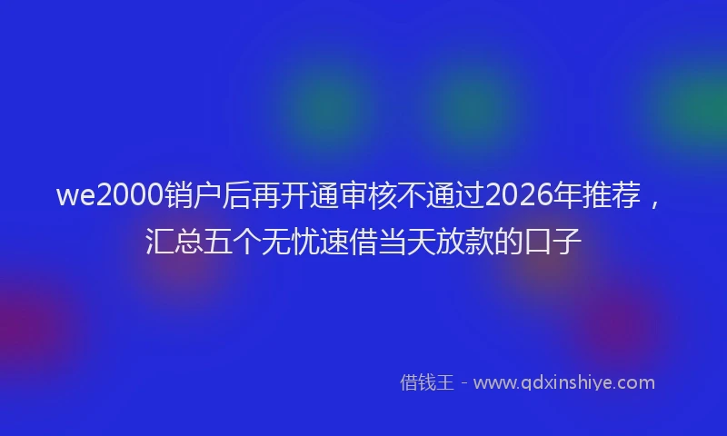 we2000销户后再开通审核不通过2026年推荐,汇总五个无忧速借当天放款的口子
