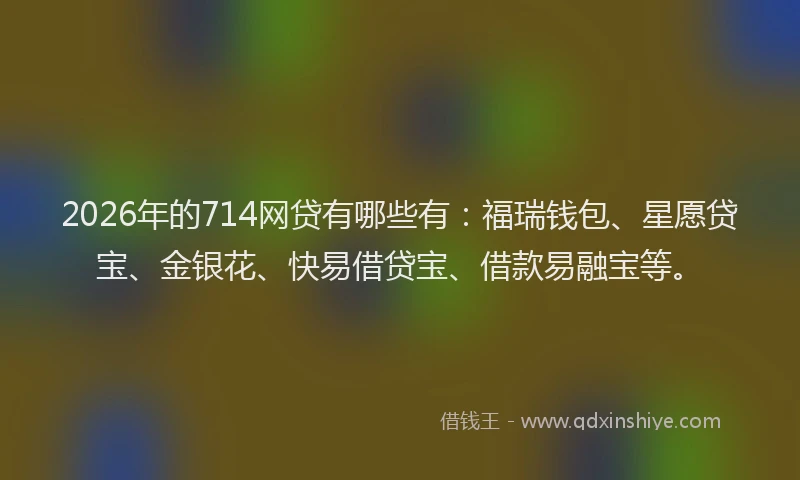 2026年的714网贷有哪些有:福瑞钱包、星愿贷宝、金银花、快易借贷宝、借款易融宝等。