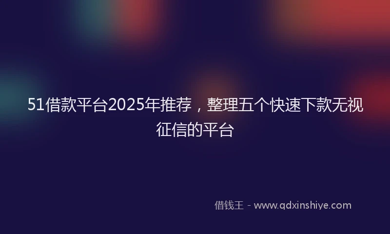 51借款平台2025年推荐，整理五个快速下款无视征信的平台