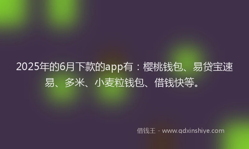 2025年的6月下款的app有：樱桃钱包、易贷宝速易、多米、小麦粒钱包、借钱快等。