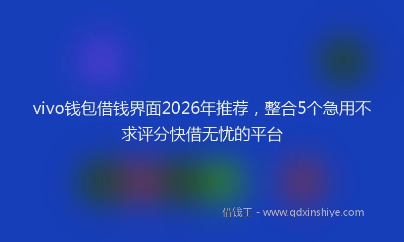 vivo钱包借钱界面2026年推荐，整合5个急用不求评分快借无忧的平台