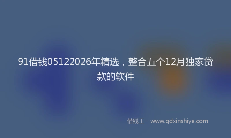 91借钱05122026年精选，整合五个12月独家贷款的软件