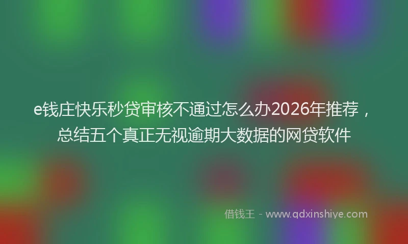 e钱庄快乐秒贷审核不通过怎么办2026年推荐，总结五个真正无视逾期大数据的网贷软件