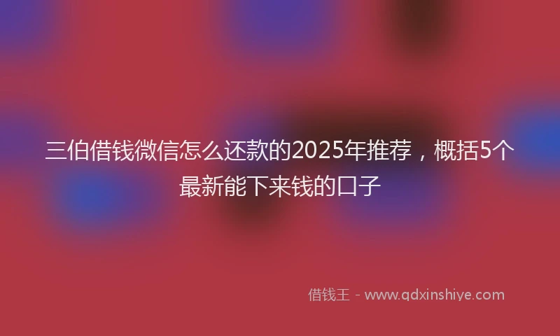 三伯借钱微信怎么还款的2025年推荐，概括5个最新能下来钱的口子
