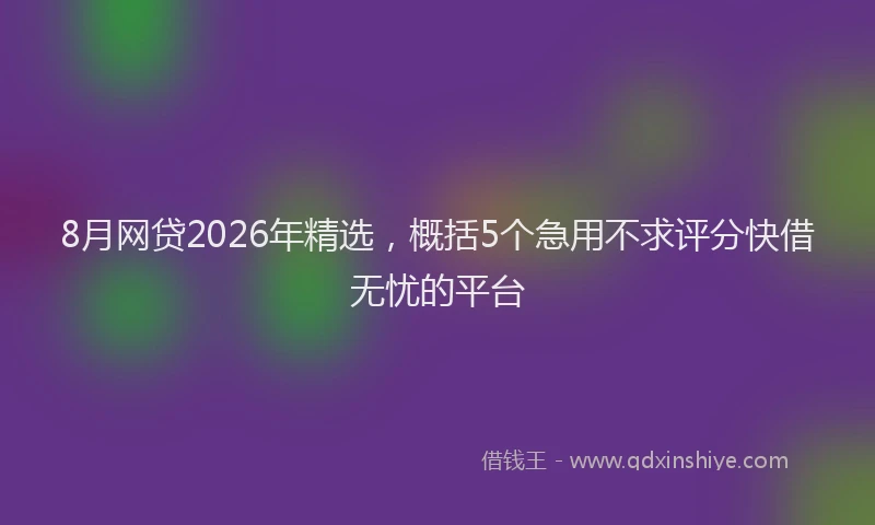 8月网贷2026年精选，概括5个急用不求评分快借无忧的平台