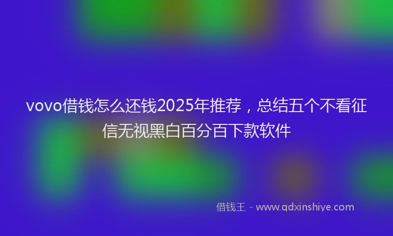 vovo借钱怎么还钱2025年推荐，总结五个不看征信无视黑白百分百下款软件