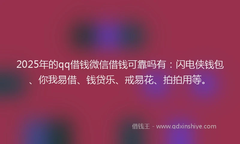 2025年的qq借钱微信借钱可靠吗有：闪电侠钱包、你我易借、钱贷乐、戒易花、拍拍用等。