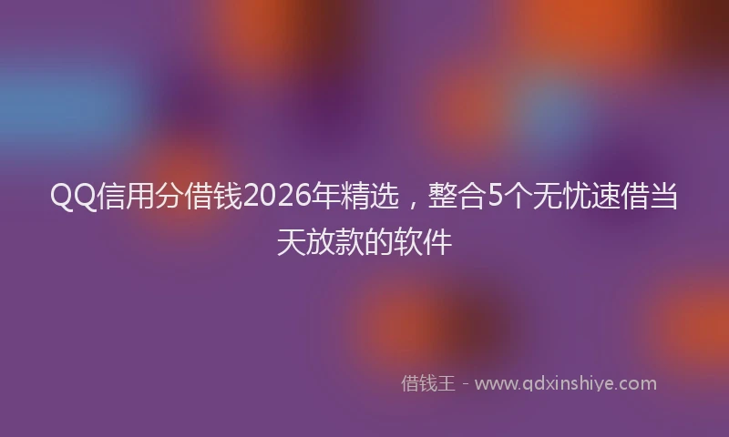 QQ信用分借钱2026年精选，整合5个无忧速借当天放款的软件