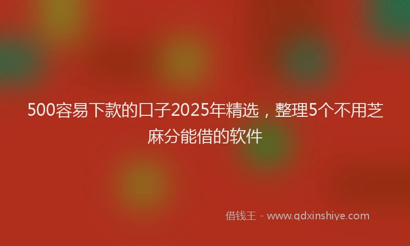 500容易下款的口子2025年精选，整理5个不用芝麻分能借的软件