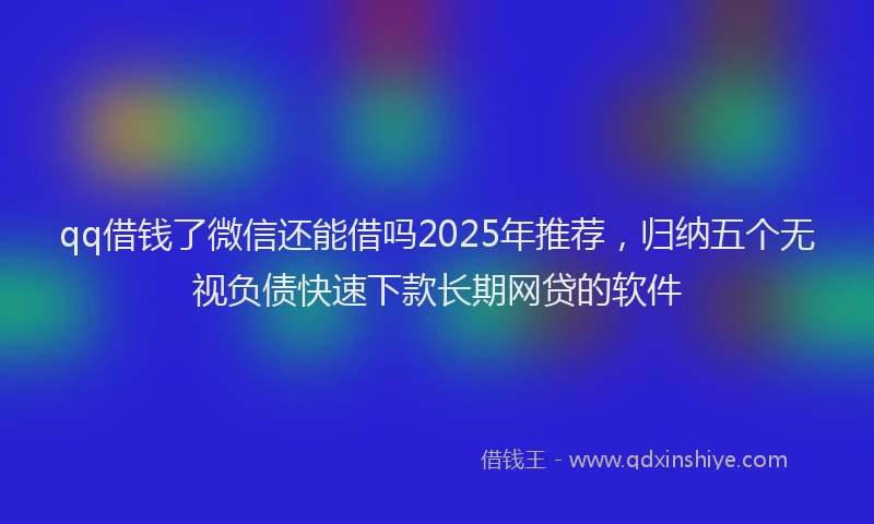 qq借钱了微信还能借吗2025年推荐，归纳五个无视负债快速下款长期网贷的软件
