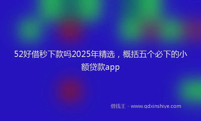 52好借秒下款吗2025年精选,概括五个必下的小额贷款app