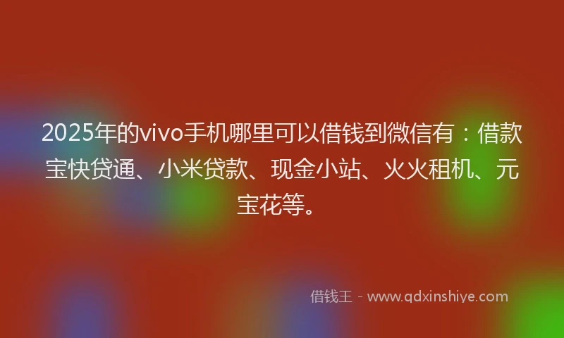 2025年的vivo手机哪里可以借钱到微信有：借款宝快贷通、小米贷款、现金小站、火火租机、元宝花等。