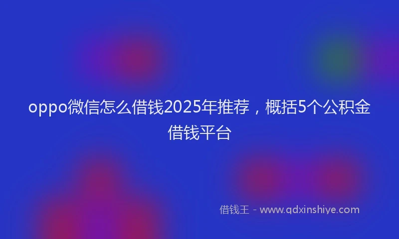 oppo微信怎么借钱2025年推荐，概括5个公积金借钱平台