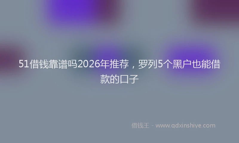 51借钱靠谱吗2026年推荐，罗列5个黑户也能借款的口子