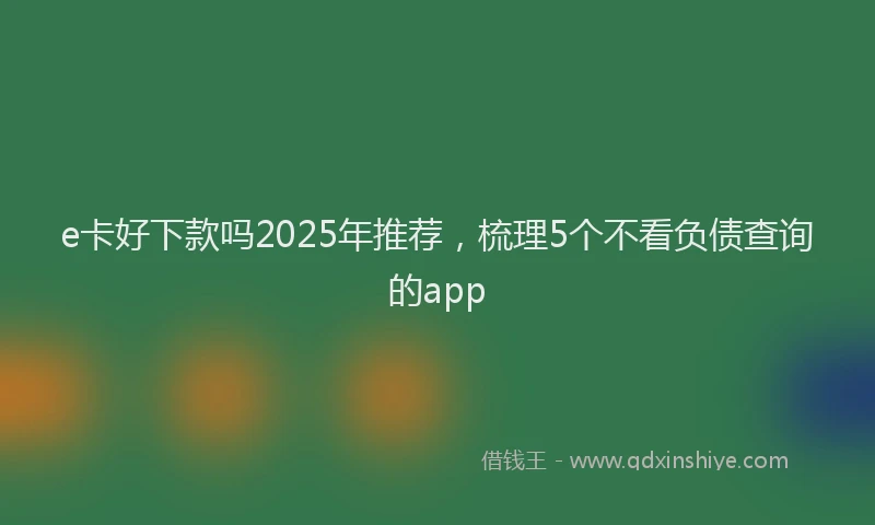 e卡好下款吗2025年推荐，梳理5个不看负债查询的app