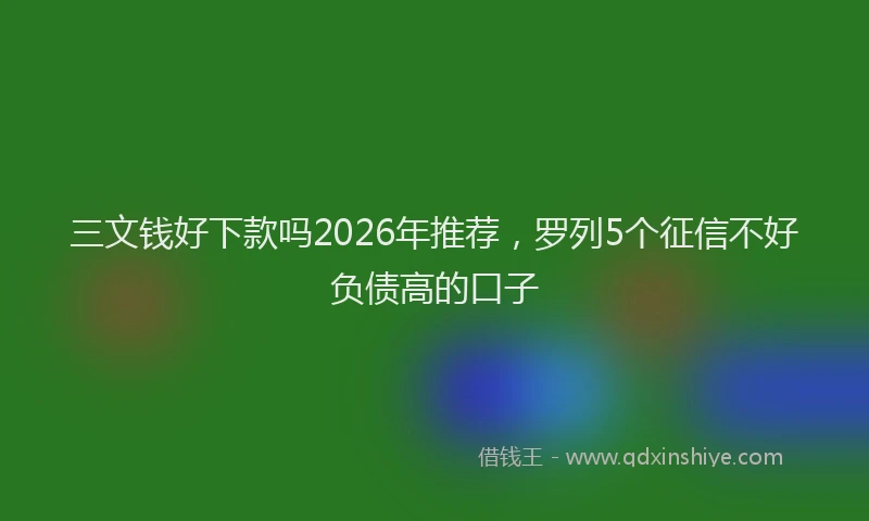 三文钱好下款吗2026年推荐，罗列5个征信不好负债高的口子