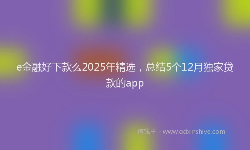 e金融好下款么2025年精选,总结5个12月独家贷款的app