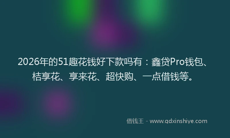 2026年的51趣花钱好下款吗有:鑫贷Pro钱包、桔享花、享来花、超快购、一点借钱等。
