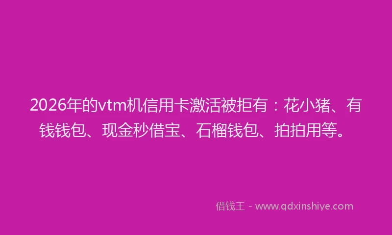 2026年的vtm机信用卡激活被拒有：花小猪、有钱钱包、现金秒借宝、石榴钱包、拍拍用等。