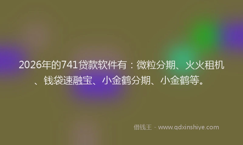 2026年的741贷款软件有：微粒分期、火火租机、钱袋速融宝、小金鹤分期、小金鹤等。