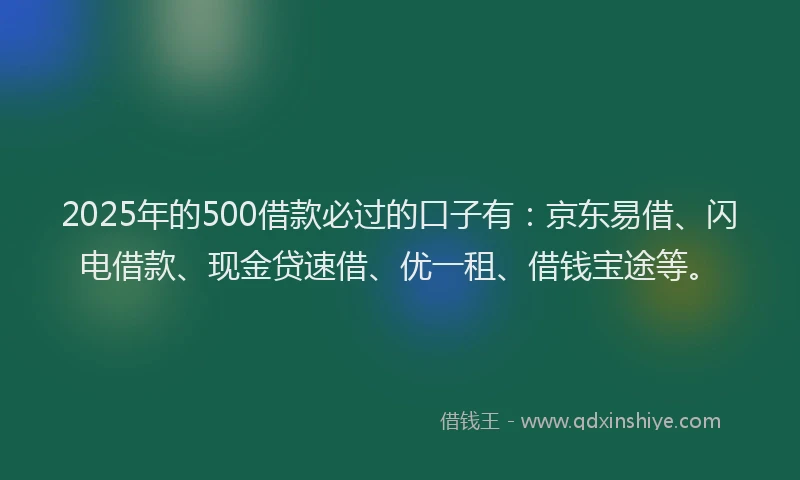 2025年的500借款必过的口子有：京东易借、闪电借款、现金贷速借、优一租、借钱宝途等。
