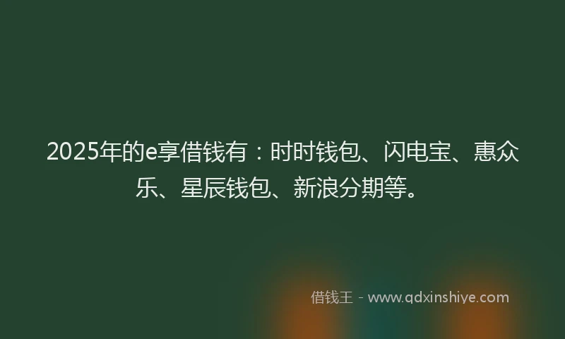 2025年的e享借钱有：时时钱包、闪电宝、惠众乐、星辰钱包、新浪分期等。