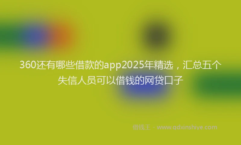 360还有哪些借款的app2025年精选，汇总五个失信人员可以借钱的网贷口子