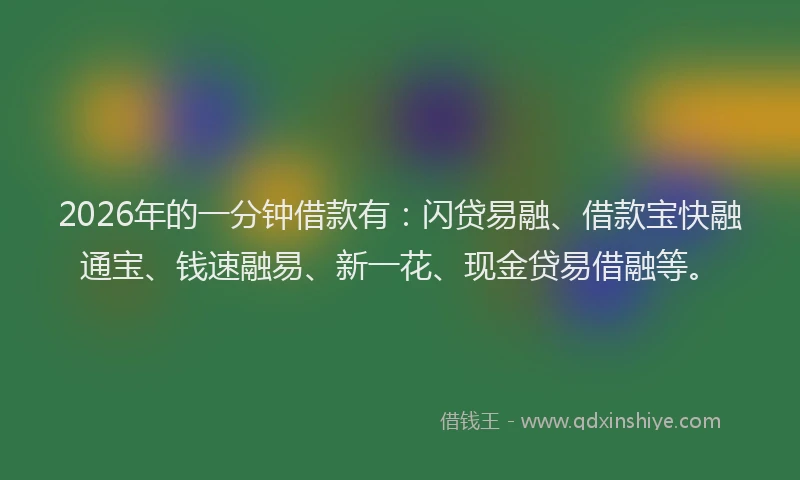 2026年的一分钟借款有:闪贷易融、借款宝快融通宝、钱速融易、新一花、现金贷易借融等。