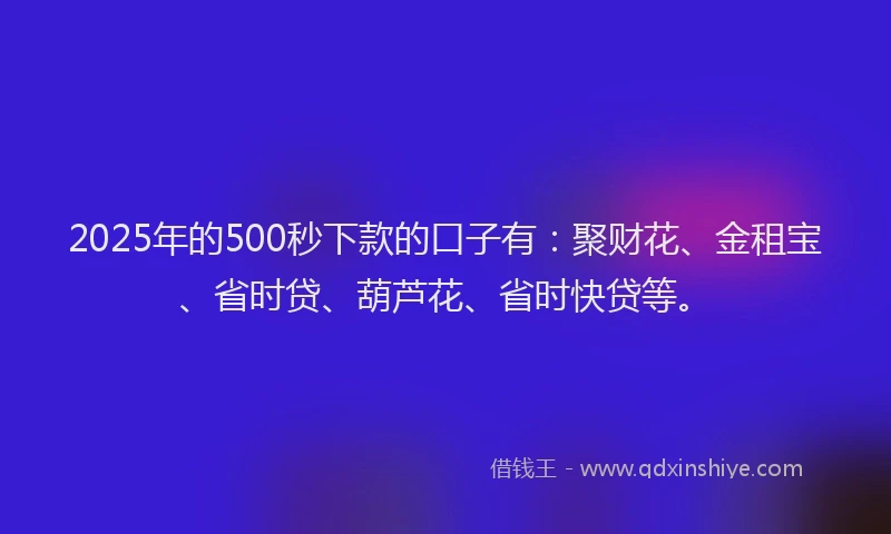 2025年的500秒下款的口子有：聚财花、金租宝、省时贷、葫芦花、省时快贷等。