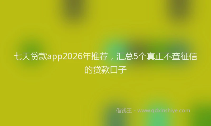 七天贷款app2026年推荐，汇总5个真正不查征信的贷款口子