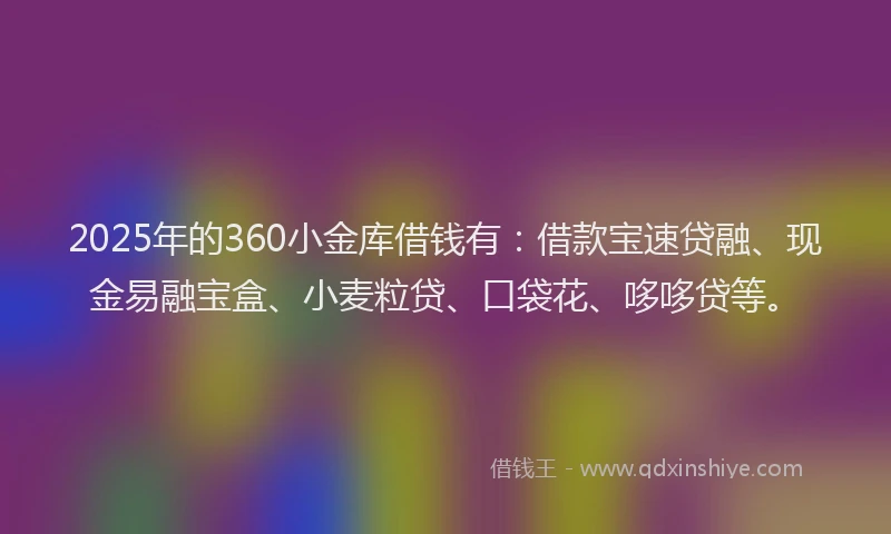 2025年的360小金库借钱有：借款宝速贷融、现金易融宝盒、小麦粒贷、口袋花、哆哆贷等。