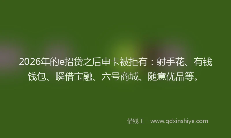 2026年的e招贷之后申卡被拒有：射手花、有钱钱包、瞬借宝融、六号商城、随意优品等。