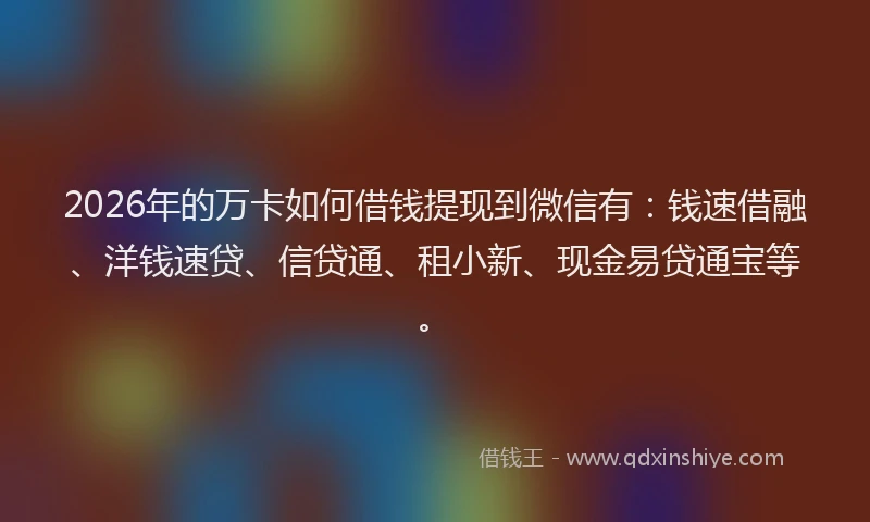 2026年的万卡如何借钱提现到微信有：钱速借融、洋钱速贷、信贷通、租小新、现金易贷通宝等。