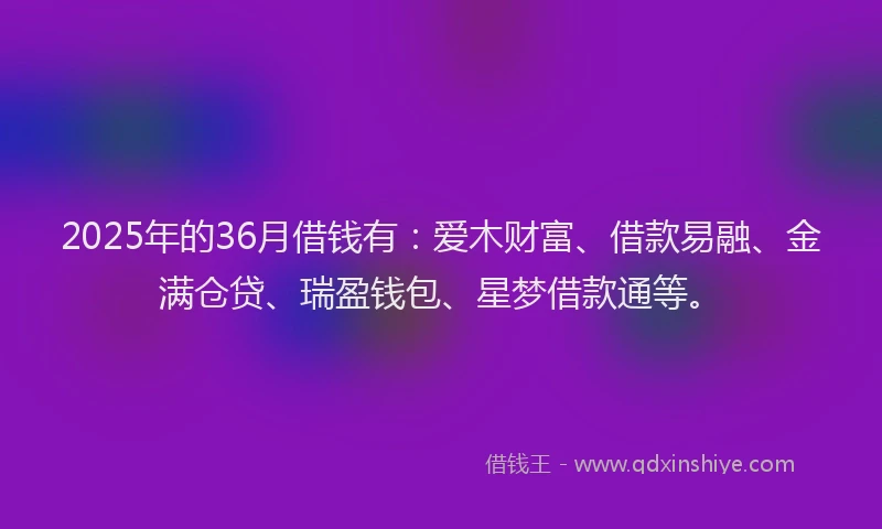 2025年的36月借钱有:爱木财富、借款易融、金满仓贷、瑞盈钱包、星梦借款通等。
