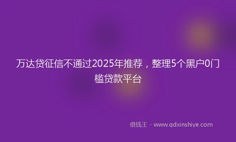 万达贷征信不通过2025年推荐，整理5个黑户0门槛贷款平台