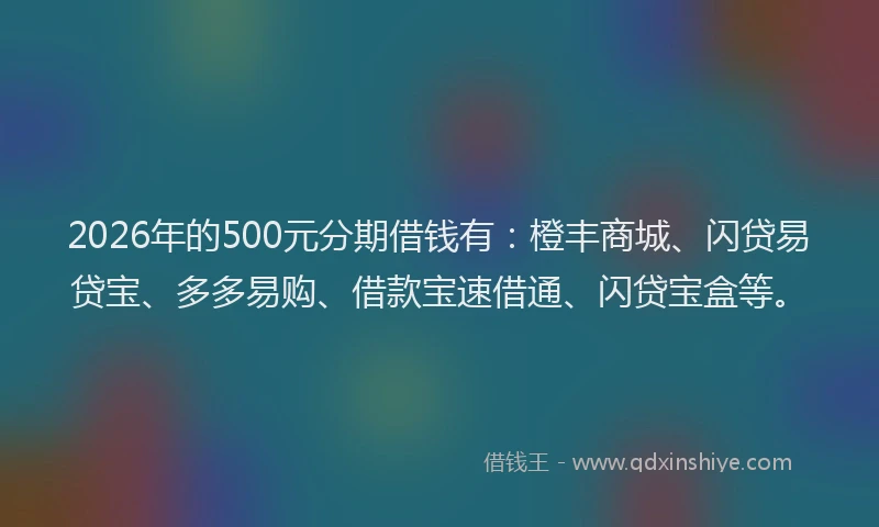 2026年的500元分期借钱有:橙丰商城、闪贷易贷宝、多多易购、借款宝速借通、闪贷宝盒等。