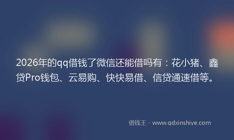 2026年的qq借钱了微信还能借吗有：花小猪、鑫贷Pro钱包、云易购、快快易借、信贷通速借等。