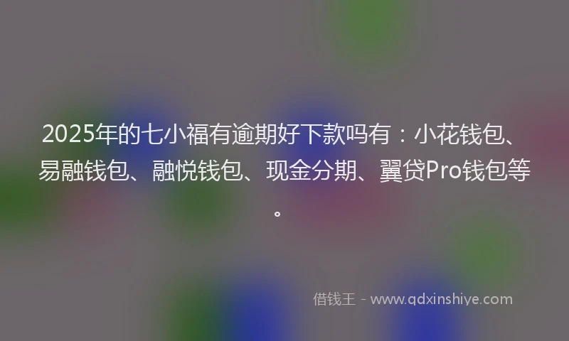 2025年的七小福有逾期好下款吗有：小花钱包、易融钱包、融悦钱包、现金分期、翼贷Pro钱包等。