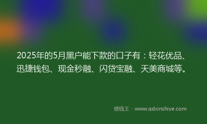 2025年的5月黑户能下款的口子有：轻花优品、迅捷钱包、现金秒融、闪贷宝融、天美商城等。