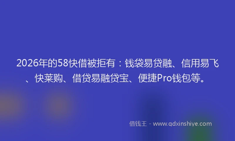 2026年的58快借被拒有:钱袋易贷融、信用易飞、快莱购、借贷易融贷宝、便捷Pro钱包等。