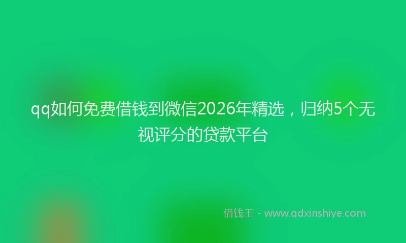 qq如何免费借钱到微信2026年精选，归纳5个无视评分的贷款平台