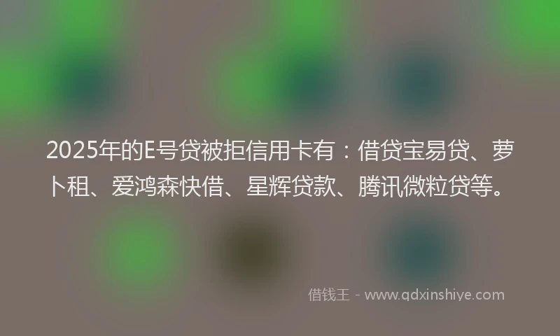 2025年的E号贷被拒信用卡有：借贷宝易贷、萝卜租、爱鸿森快借、星辉贷款、腾讯微粒贷等。